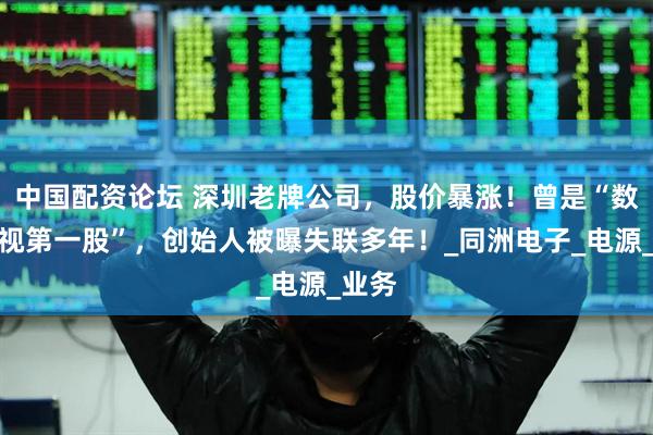 中国配资论坛 深圳老牌公司,股价暴涨!曾是“数字电视第一股”,创始人被曝失联多年!_同洲电子_电源_业务