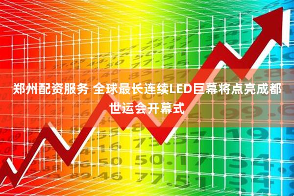 郑州配资服务 全球最长连续LED巨幕将点亮成都世运会开幕式