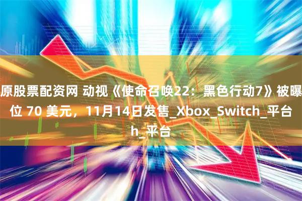 太原股票配资网 动视《使命召唤22：黑色行动7》被曝定位 70 美元，11月14日发售_Xbox_Switch_平台