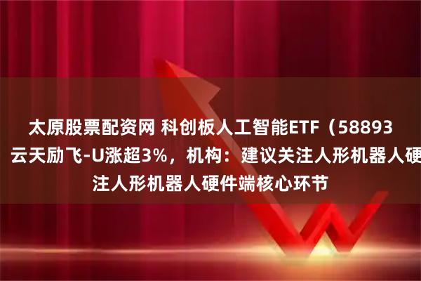 太原股票配资网 科创板人工智能ETF（588930）盘中飘红，云天励飞-U涨超3%，机构：建议关注人形机器人硬件端核心环节