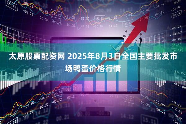 太原股票配资网 2025年8月3日全国主要批发市场鸭蛋价格行情