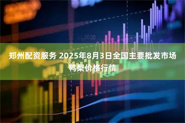 郑州配资服务 2025年8月3日全国主要批发市场鸭梨价格行情
