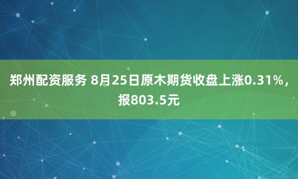 郑州配资服务 8月25日原木期货收盘上涨0.31%，报803.5元