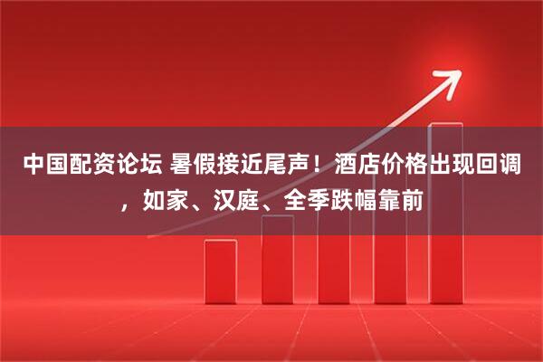 中国配资论坛 暑假接近尾声！酒店价格出现回调，如家、汉庭、全季跌幅靠前