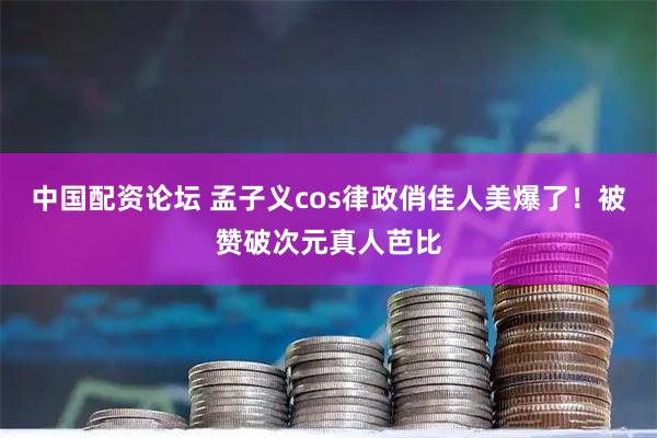 中国配资论坛 孟子义cos律政俏佳人美爆了！被赞破次元真人芭比