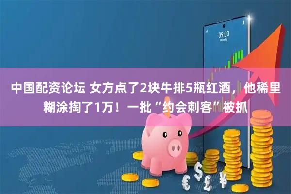 中国配资论坛 女方点了2块牛排5瓶红酒，他稀里糊涂掏了1万！一批“约会刺客”被抓