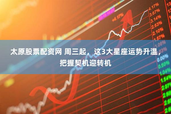 太原股票配资网 周三起，这3大星座运势升温，把握契机迎转机