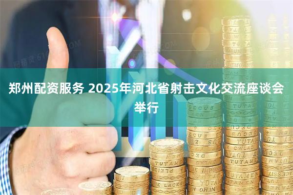 郑州配资服务 2025年河北省射击文化交流座谈会举行