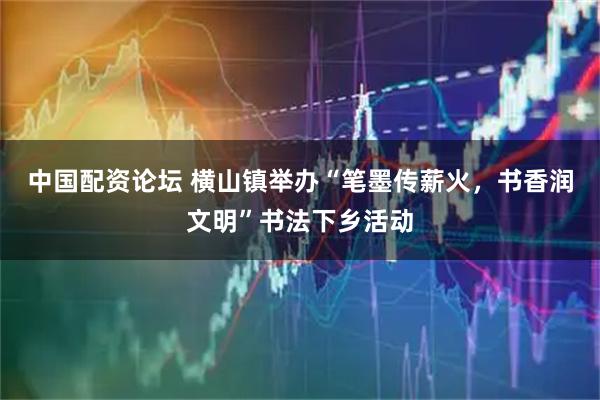 中国配资论坛 横山镇举办“笔墨传薪火，书香润文明”书法下乡活动