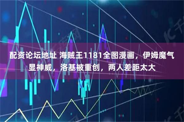 配资论坛地址 海贼王1181全图漫画，伊姆魔气显神威，洛基被重创，两人差距太大